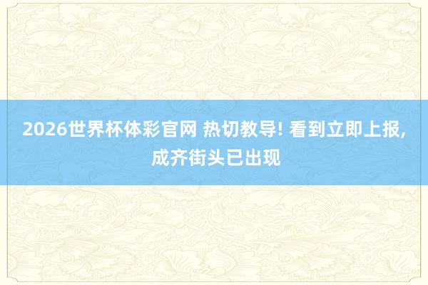 2026世界杯体彩官网 热切教导! 看到立即上报， 成齐街头已出现