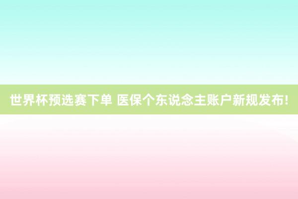 世界杯预选赛下单 医保个东说念主账户新规发布!