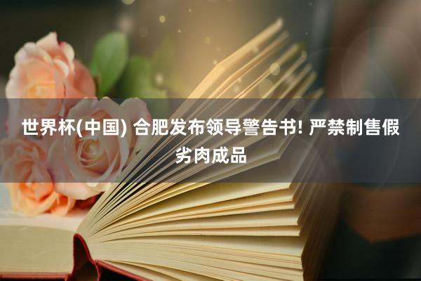 世界杯(中国) 合肥发布领导警告书! 严禁制售假劣肉成品