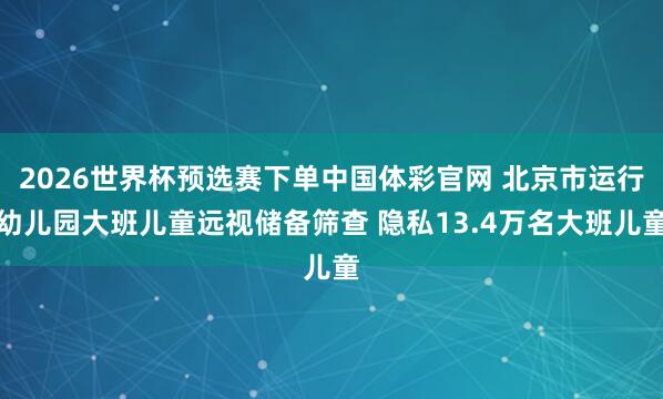 2026世界杯预选赛下单中国体彩官网 北京市运行幼儿园大班儿童远视储备筛查 隐私13.4万名大班儿童