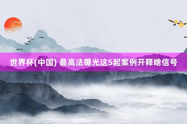 世界杯(中国) 最高法曝光这5起案例开释啥信号