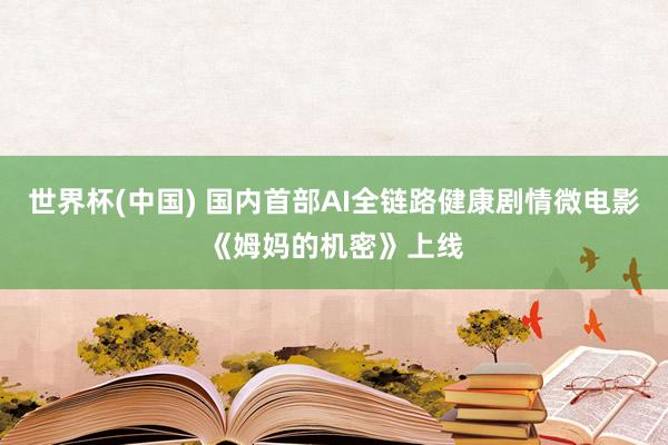 世界杯(中国) 国内首部AI全链路健康剧情微电影《姆妈的机密》上线