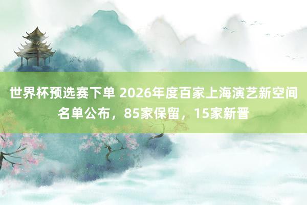 世界杯预选赛下单 2026年度百家上海演艺新空间名单公布,85家保留,15家新晋