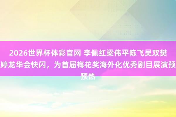 2026世界杯体彩官网 李佩红梁伟平陈飞吴双樊婷婷龙华会快闪,为首届梅花奖海外化优秀剧目展演预热