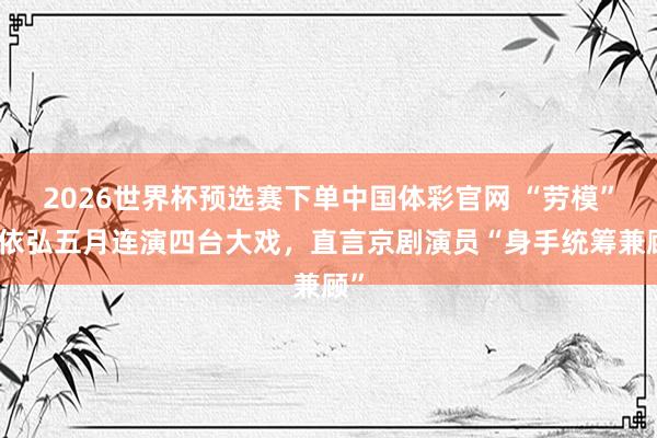 2026世界杯预选赛下单中国体彩官网 “劳模”史依弘五月连演四台大戏,直言京剧演员“身手统筹兼顾”