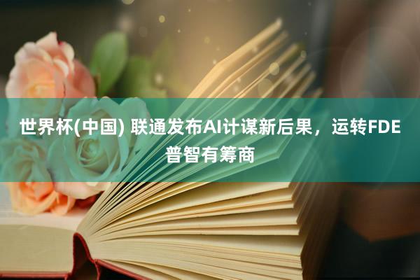 世界杯(中国) 联通发布AI计谋新后果,运转FDE普智有筹商