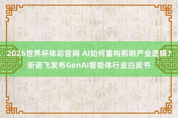 2026世界杯体彩官网 AI如何重构照明产业逻辑?昕诺飞发布GenAI智能体行业白皮书