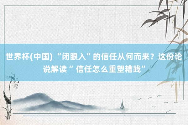 世界杯(中国) “闭眼入”的信任从何而来?这份论说解读“ 信任怎么重塑糟践”