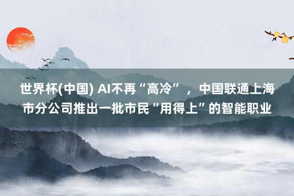 世界杯(中国) AI不再“高冷” ,中国联通上海市分公司推出一批市民“用得上”的智能职业