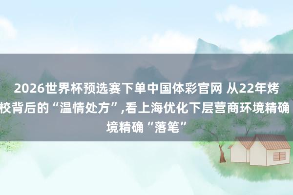 2026世界杯预选赛下单中国体彩官网 从22年烤鸭店雠校背后的“温情处方”,看上海优化下层营商环境精确“落笔”