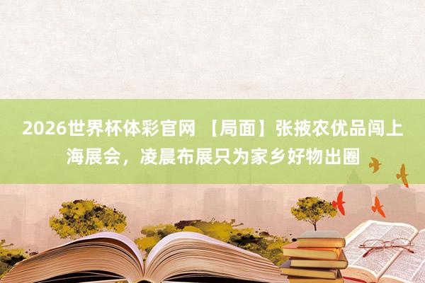 2026世界杯体彩官网 【局面】张掖农优品闯上海展会,凌晨布展只为家乡好物出圈