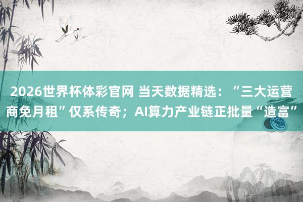 2026世界杯体彩官网 当天数据精选:“三大运营商免月租”仅系传奇;AI算力产业链正批量“造富”