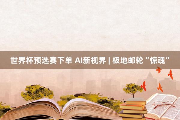 世界杯预选赛下单 AI新视界 | 极地邮轮“惊魂”