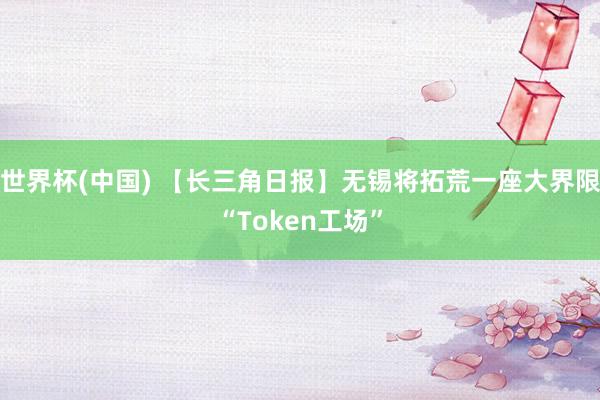 世界杯(中国) 【长三角日报】无锡将拓荒一座大界限“Token工场”
