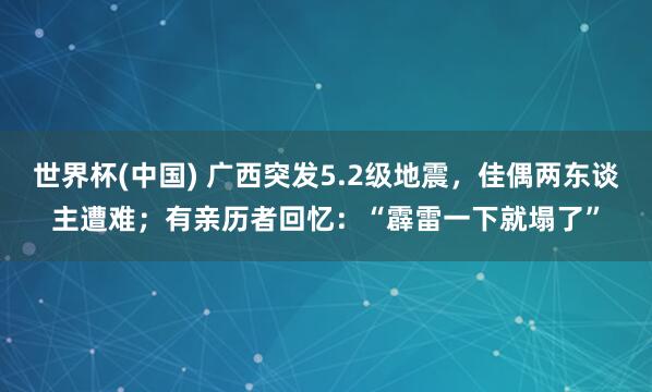 世界杯(中国) 广西突发5.2级地震,佳偶两东谈主遭难;有亲历者回忆:“霹雷一下就塌了”