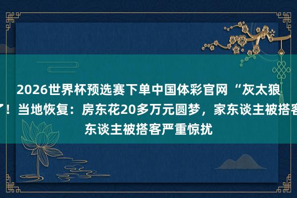 2026世界杯预选赛下单中国体彩官网 “灰太狼城堡”火了!当地恢复:房东花20多万元圆梦,家东谈主被搭客严重惊扰