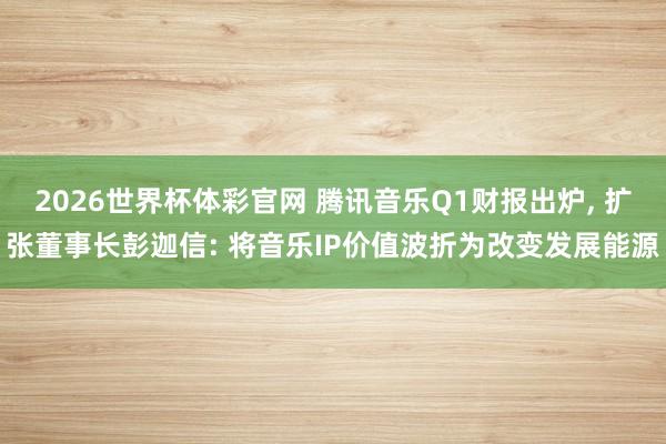 2026世界杯体彩官网 腾讯音乐Q1财报出炉, 扩张董事长彭迦信: 将音乐IP价值波折为改变发展能源