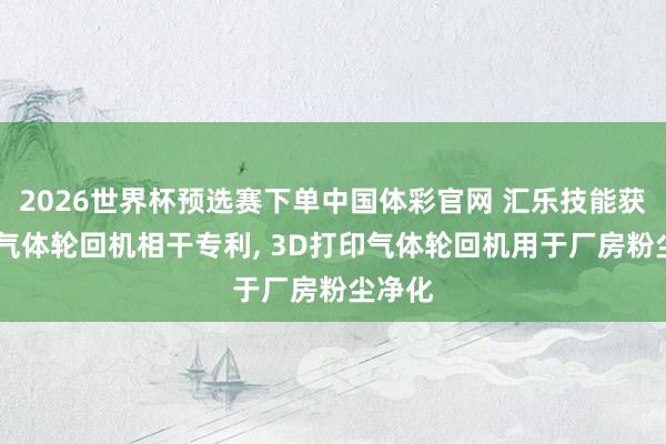 2026世界杯预选赛下单中国体彩官网 汇乐技能获得3D气体轮回机相干专利, 3D打印气体轮回机用于厂房粉尘净化