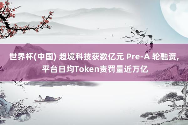 世界杯(中国) 趋境科技获数亿元 Pre-A 轮融资, 平台日均Token责罚量近万亿