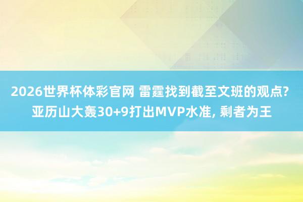 2026世界杯体彩官网 雷霆找到截至文班的观点? 亚历山大轰30+9打出MVP水准, 剩者为王