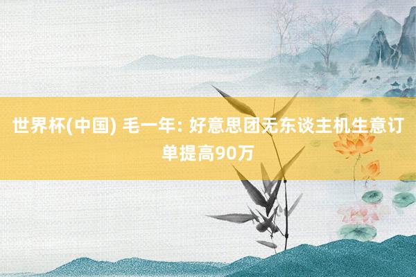 世界杯(中国) 毛一年: 好意思团无东谈主机生意订单提高90万