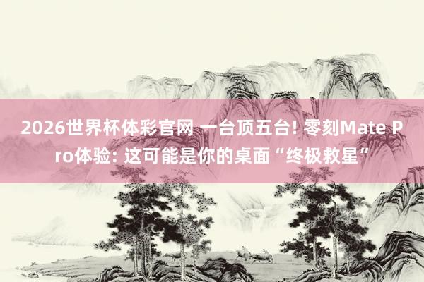 2026世界杯体彩官网 一台顶五台! 零刻Mate Pro体验: 这可能是你的桌面“终极救星”