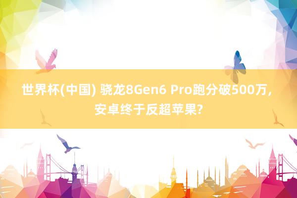 世界杯(中国) 骁龙8Gen6 Pro跑分破500万, 安卓终于反超苹果?