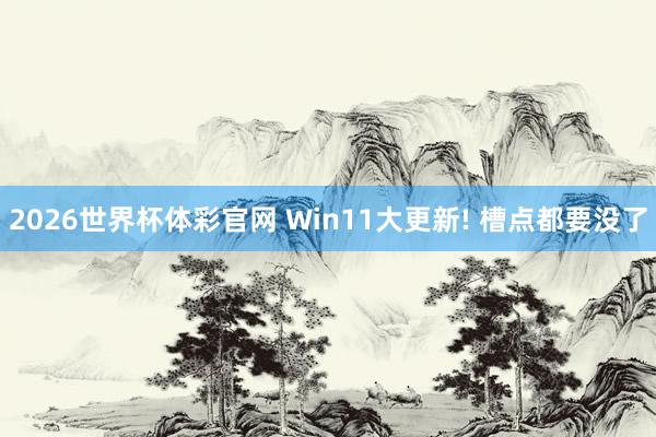2026世界杯体彩官网 Win11大更新! 槽点都要没了