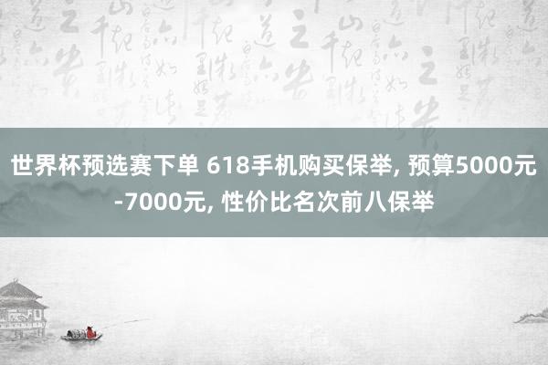 世界杯预选赛下单 618手机购买保举, 预算5000元-7000元, 性价比名次前八保举