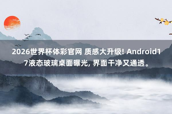 2026世界杯体彩官网 质感大升级! Android17液态玻璃桌面曝光, 界面干净又通透。