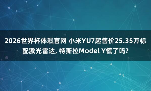2026世界杯体彩官网 小米YU7起售价25.35万标配激光雷达, 特斯拉Model Y慌了吗?