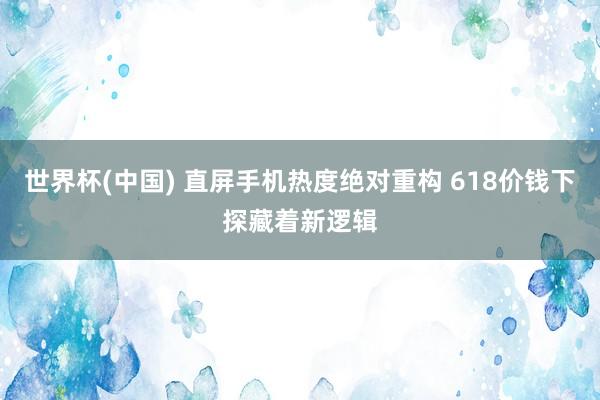 世界杯(中国) 直屏手机热度绝对重构 618价钱下探藏着新逻辑