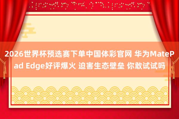 2026世界杯预选赛下单中国体彩官网 华为MatePad Edge好评爆火 迫害生态壁垒 你敢试试吗