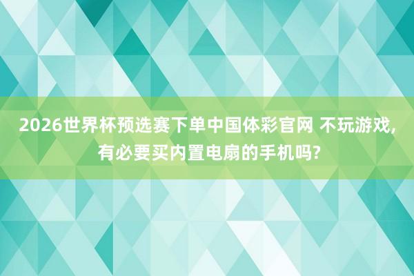 2026世界杯预选赛下单中国体彩官网 不玩游戏, 有必要买内置电扇的手机吗?