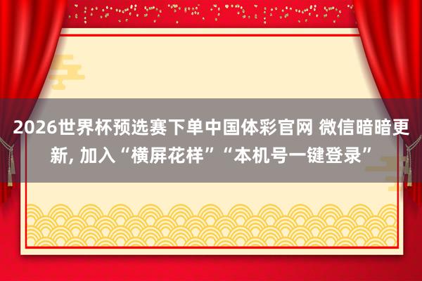 2026世界杯预选赛下单中国体彩官网 微信暗暗更新, 加入“横屏花样”“本机号一键登录”