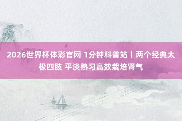2026世界杯体彩官网 1分钟科普站丨两个经典太极四肢 平淡熟习高效栽培肾气