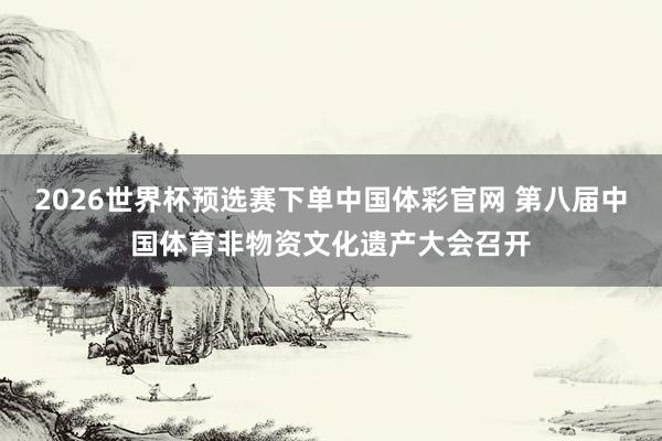 2026世界杯预选赛下单中国体彩官网 第八届中国体育非物资文化遗产大会召开