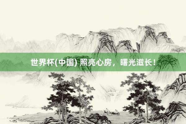 世界杯(中国) 照亮心房,曙光滋长!