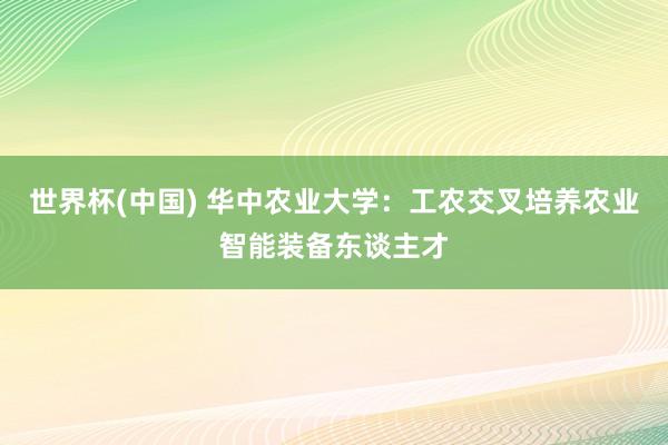 世界杯(中国) 华中农业大学:工农交叉培养农业智能装备东谈主才