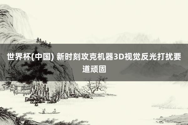 世界杯(中国) 新时刻攻克机器3D视觉反光打扰要道顽固