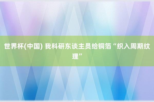 世界杯(中国) 我科研东谈主员给铜箔“织入周期纹理”