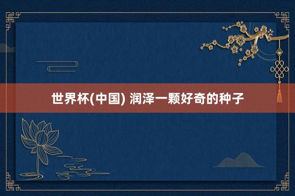 世界杯(中国) 润泽一颗好奇的种子