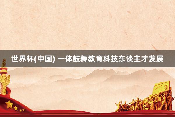 世界杯(中国) 一体鼓舞教育科技东谈主才发展