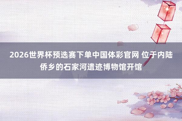 2026世界杯预选赛下单中国体彩官网 位于内陆侨乡的石家河遗迹博物馆开馆