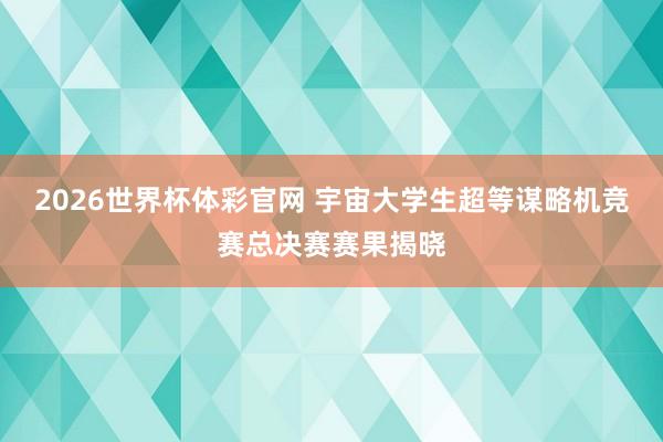 2026世界杯体彩官网 宇宙大学生超等谋略机竞赛总决赛赛果揭晓