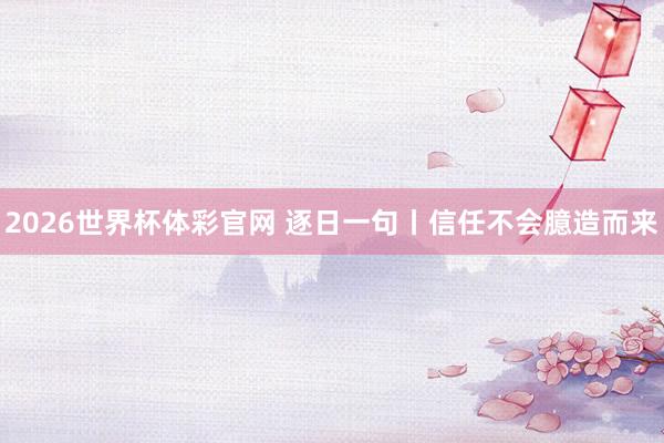 2026世界杯体彩官网 逐日一句丨信任不会臆造而来