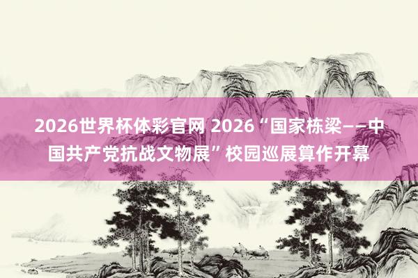 2026世界杯体彩官网 2026“国家栋梁——中国共产党抗战文物展”校园巡展算作开幕