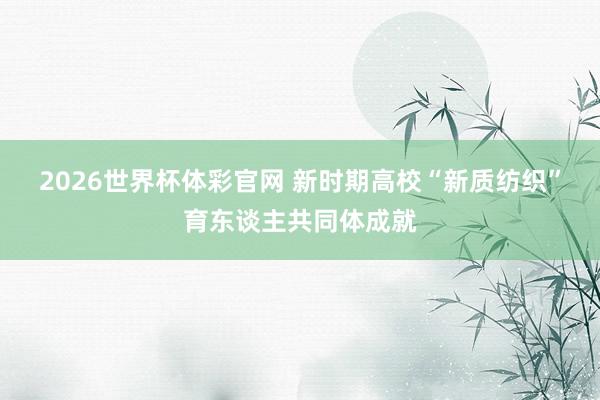 2026世界杯体彩官网 新时期高校“新质纺织”育东谈主共同体成就