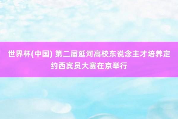 世界杯(中国) 第二届延河高校东说念主才培养定约西宾员大赛在京举行