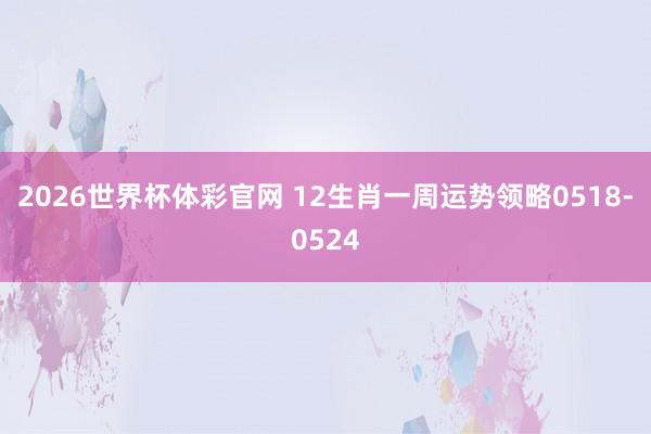 2026世界杯体彩官网 12生肖一周运势领略0518-0524
